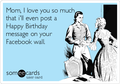 Mom, I love you so much
that i'll even post a
Happy Birthday
message on your
Facebook wall.