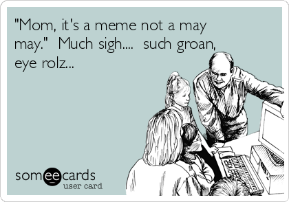 "Mom, it's a meme not a may
may."  Much sigh....  such groan,
eye rolz...