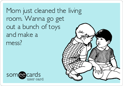 Mom just cleaned the living
room. Wanna go get
out a bunch of toys
and make a
mess? 