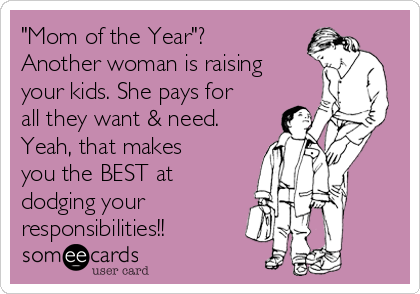 "Mom of the Year"?
Another woman is raising
your kids. She pays for
all they want & need.
Yeah, that makes
you the BEST at
dodging your 
responsibilities!!