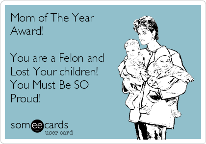 Mom of The Year
Award!

You are a Felon and
Lost Your children!
You Must Be SO
Proud!