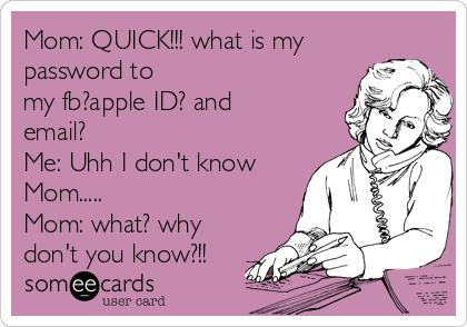 Mom: QUICK!!! what is my
password to
my fb?apple ID? and
email?
Me: Uhh I don't know
Mom.....
Mom: what? why
don't you know?!!