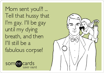 Mom sent you!?! ...
Tell that hussy that
I'm gay. I'll be gay
until my dying
breath, and then
I'll still be a
fabulous corpse!