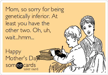 Mom, so sorry for being
genetically inferior. At
least you have the
other two. Oh, uh,
wait...hmm...

Happy
Mother's Day! 