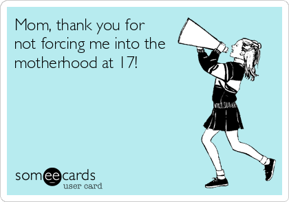 Mom, thank you for
not forcing me into the
motherhood at 17!

