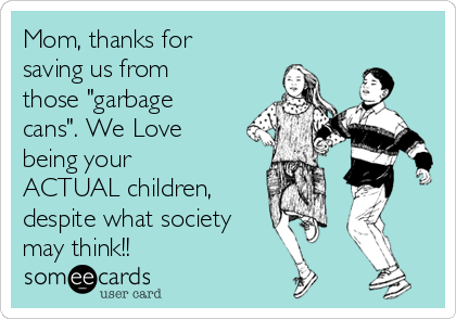 Mom, thanks for
saving us from
those "garbage
cans". We Love
being your
ACTUAL children, 
despite what society
may think!!