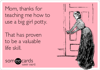 Mom, thanks for 
teaching me how to
use a big girl potty.

That has proven 
to be a valuable 
life skill.