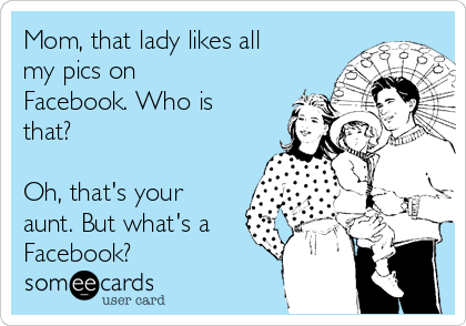 Mom, that lady likes all
my pics on
Facebook. Who is
that?

Oh, that's your
aunt. But what's a
Facebook? 