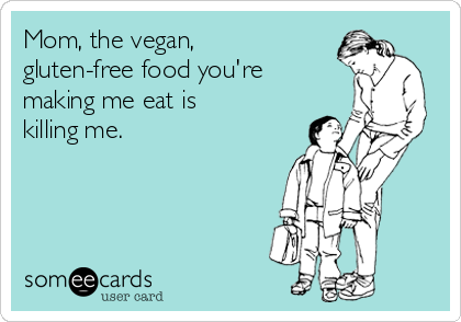 Mom, the vegan,
gluten-free food you're
making me eat is
killing me.