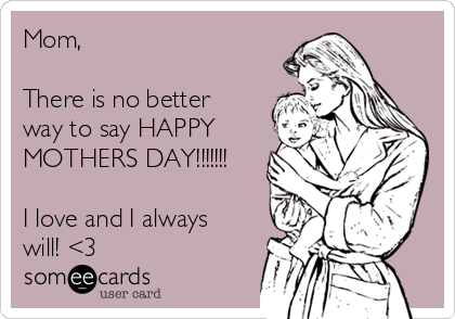 Mom,

There is no better
way to say HAPPY
MOTHERS DAY!!!!!!!

I love and I always
will! <3