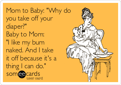 Mom to Baby: "Why do
you take off your
diaper?"
Baby to Mom:
"I like my bum
naked. And I take
it off because it's a
thing I can do."