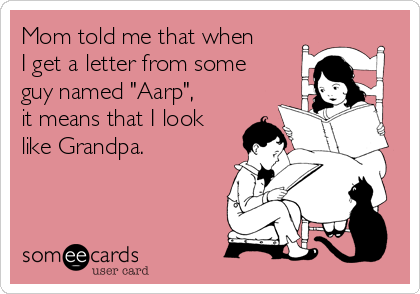 Mom told me that when
I get a letter from some
guy named "Aarp",
it means that I look
like Grandpa.