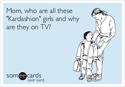 Mom, who are all these
"Kardashion" girls and why
are they on TV?