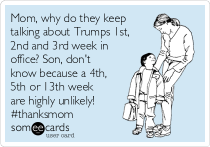 Mom, why do they keep
talking about Trumps 1st,
2nd and 3rd week in
office? Son, don't
know because a 4th,
5th or 13th week
are highly unlikely!
#thanksmom