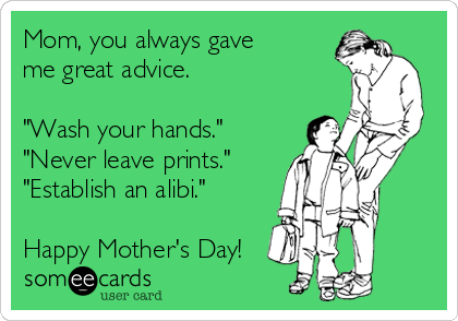Mom, you always gave
me great advice.  

"Wash your hands."
"Never leave prints."
"Establish an alibi."

Happy Mother's Day!