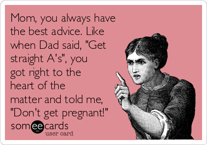 Mom, you always have
the best advice. Like
when Dad said, "Get
straight A's", you
got right to the
heart of the
matter and told me,
"Don't get pregnant!"