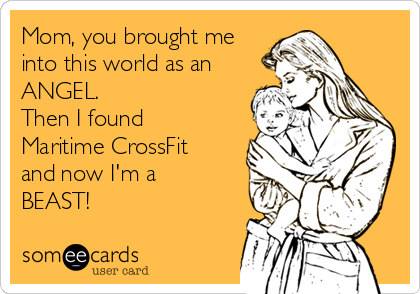 Mom, you brought me
into this world as an
ANGEL. 
Then I found
Maritime CrossFit
and now I'm a
BEAST!