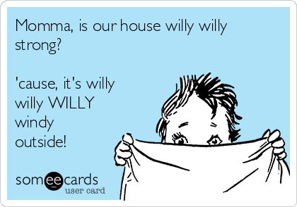 Momma, is our house willy willy
strong?

'cause, it's willy
willy WILLY
windy
outside!
