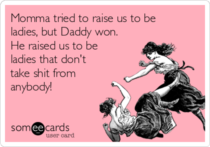 Momma tried to raise us to be
ladies, but Daddy won.
He raised us to be
ladies that don't
take shit from
anybody! 