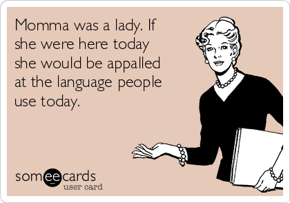 Momma was a lady. If
she were here today
she would be appalled
at the language people
use today. 