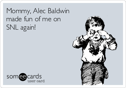 Mommy, Alec Baldwin
made fun of me on
SNL again! 