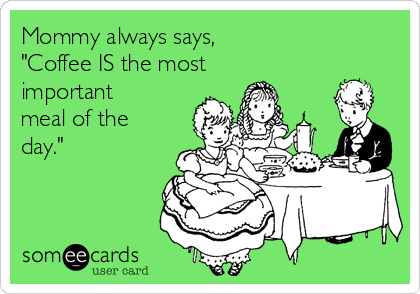 Mommy always says, 
"Coffee IS the most
important
meal of the
day."