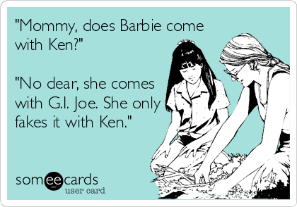 "Mommy, does Barbie come
with Ken?"

"No dear, she comes
with G.I. Joe. She only
fakes it with Ken."