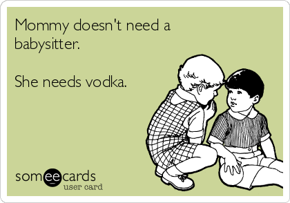 Mommy doesn't need a
babysitter.

She needs vodka.