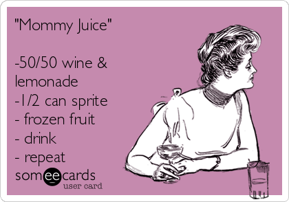 "Mommy Juice" 

-50/50 wine &
lemonade
-1/2 can sprite 
- frozen fruit
- drink 
- repeat