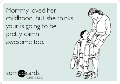 Mommy loved her
childhood, but she thinks
your is going to be
pretty damn
awesome too.