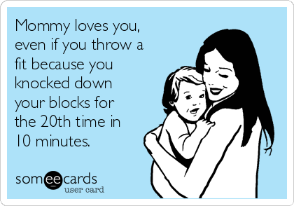 Mommy loves you,
even if you throw a
fit because you
knocked down
your blocks for
the 20th time in
10 minutes.