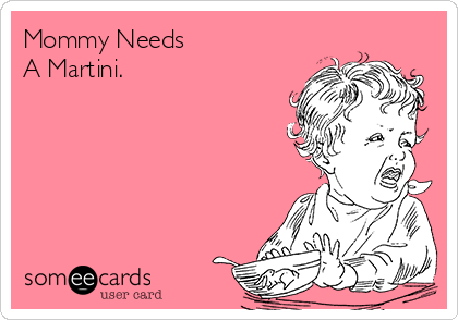 Mommy Needs 
A Martini.
