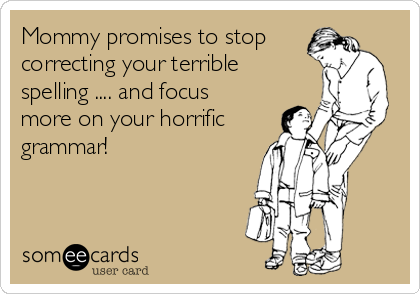 Mommy promises to stop
correcting your terrible
spelling .... and focus
more on your horrific
grammar!