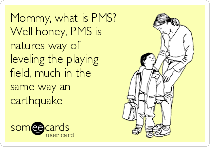 Mommy, what is PMS?
Well honey, PMS is
natures way of
leveling the playing
field, much in the
same way an
earthquake