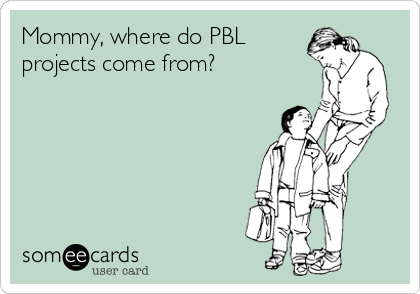 Mommy, where do PBL
projects come from?