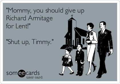 "Mommy, you should give up
Richard Armitage 
for Lent!"

"Shut up, Timmy."