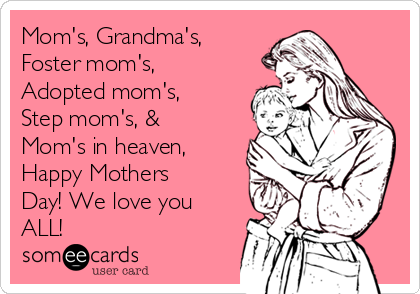 Mom's, Grandma's,
Foster mom's,
Adopted mom's,
Step mom's, &
Mom's in heaven,
Happy Mothers
Day! We love you
ALL! 