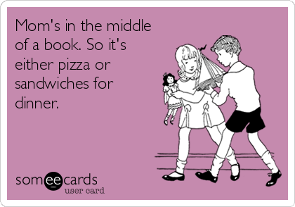 Mom's in the middle
of a book. So it's
either pizza or
sandwiches for
dinner.