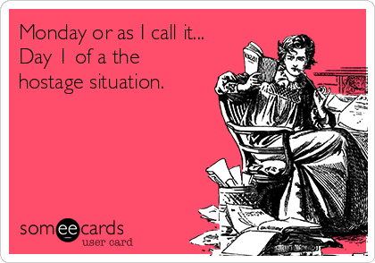 Monday or as I call it...
Day 1 of a the
hostage situation.