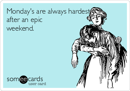 Monday's are always hardest
after an epic
weekend.   