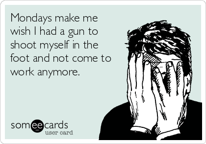 Mondays make me
wish I had a gun to
shoot myself in the
foot and not come to
work anymore.