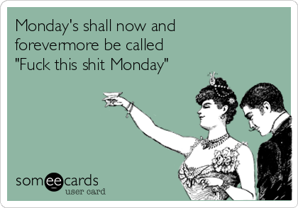 Monday's shall now and
forevermore be called 
"Fuck this shit Monday"