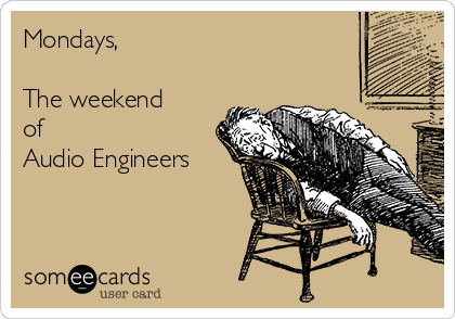 Mondays,

The weekend
of
Audio Engineers