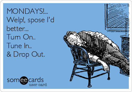 MONDAYS!...
Welp!, spose I'd
better...
Turn On..
Tune In.. 
& Drop Out.