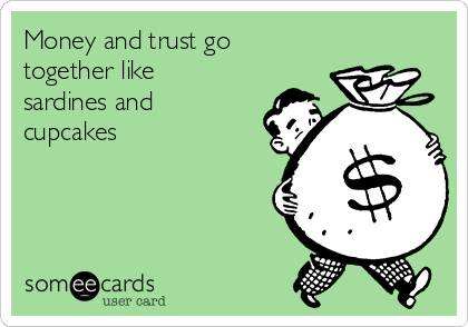Money and trust go
together like
sardines and
cupcakes
