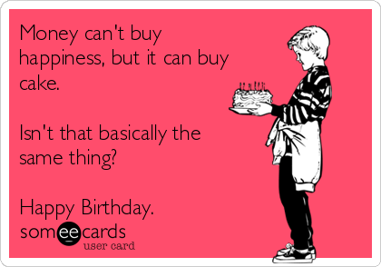 Money can't buy
happiness, but it can buy
cake.

Isn't that basically the
same thing?

Happy Birthday.