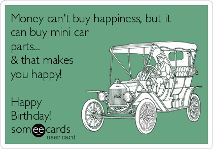 Money can't buy happiness, but it
can buy mini car
parts...
& that makes
you happy!

Happy
Birthday!