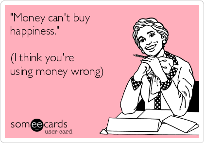 "Money can't buy
happiness."

(I think you're
using money wrong)