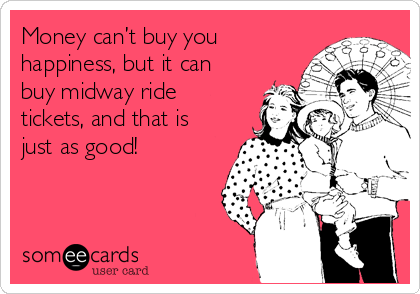 Money can’t buy you
happiness, but it can
buy midway ride
tickets, and that is
just as good!
