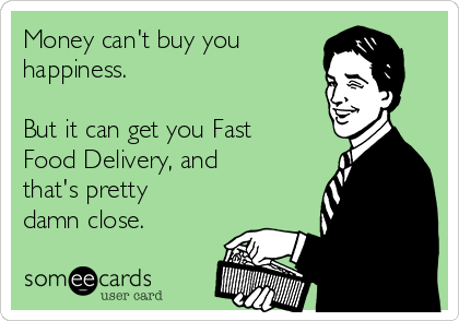 Money can't buy you
happiness.

But it can get you Fast
Food Delivery, and
that's pretty
damn close.